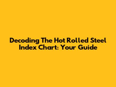 Decoding The Hot Rolled Steel Index Chart: Your Guide