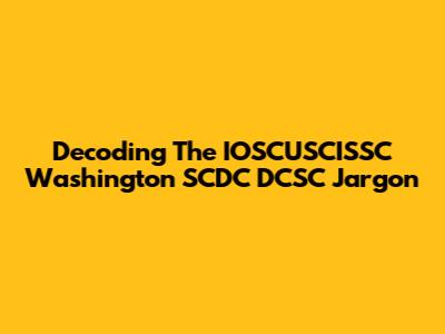 Decoding The IOSCUSCISSC Washington SCDC DCSC Jargon