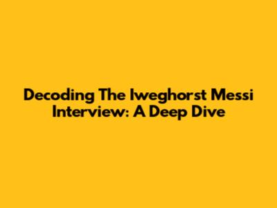 Decoding The Iweghorst Messi Interview: A Deep Dive