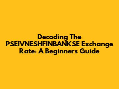 Decoding The PSEIVNESHFINBANKSE Exchange Rate: A Beginner's Guide