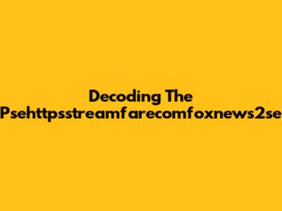 Decoding The Psehttpsstreamfarecomfoxnews2se