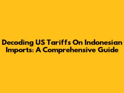 Decoding US Tariffs On Indonesian Imports: A Comprehensive Guide