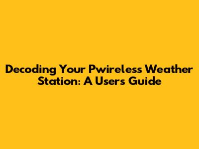 Decoding Your Pwireless Weather Station: A User's Guide