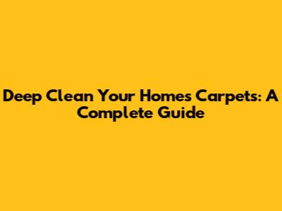Deep Clean Your Home's Carpets: A Complete Guide