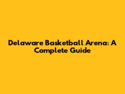 Delaware Basketball Arena: A Complete Guide