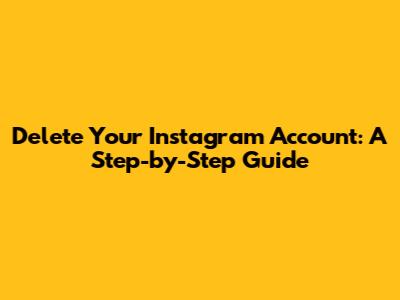 Delete Your Instagram Account: A Step-by-Step Guide