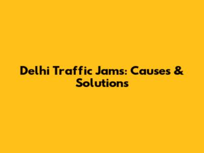 Delhi Traffic Jams: Causes & Solutions
