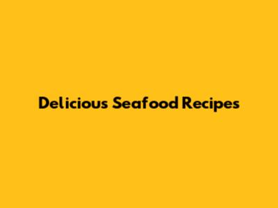 Delicious Seafood Recipes