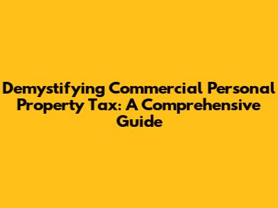 Demystifying Commercial Personal Property Tax: A Comprehensive Guide