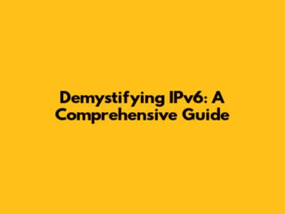 Demystifying IPv6: A Comprehensive Guide