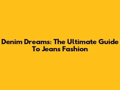Denim Dreams: The Ultimate Guide To Jeans Fashion