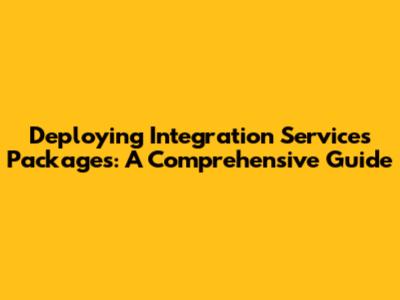 Deploying Integration Services Packages: A Comprehensive Guide