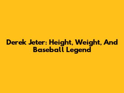 Derek Jeter: Height, Weight, And Baseball Legend
