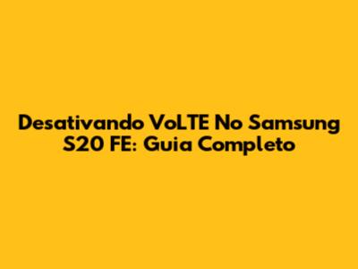 Desativando VoLTE No Samsung S20 FE: Guia Completo
