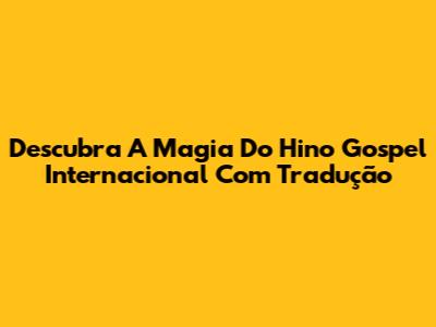 Descubra A Magia Do Hino Gospel Internacional Com Tradução