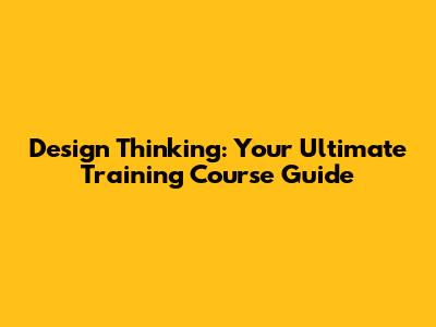 Design Thinking: Your Ultimate Training Course Guide