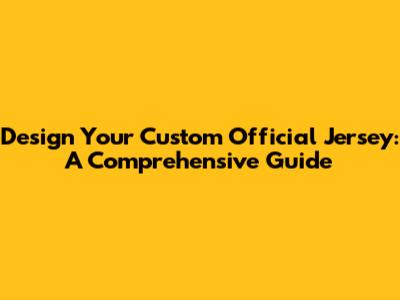 Design Your Custom Official Jersey: A Comprehensive Guide
