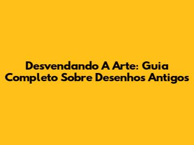 Desvendando A Arte: Guia Completo Sobre Desenhos Antigos