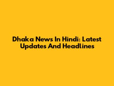 Dhaka News In Hindi: Latest Updates And Headlines