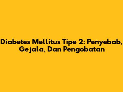 Diabetes Mellitus Tipe 2: Penyebab, Gejala, Dan Pengobatan