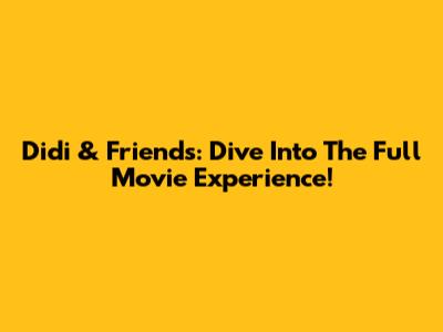Didi & Friends: Dive Into The Full Movie Experience!