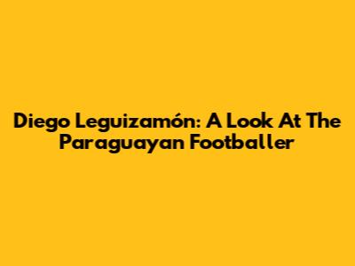 Diego Leguizamón: A Look At The Paraguayan Footballer