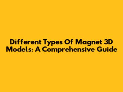 Different Types Of Magnet 3D Models: A Comprehensive Guide
