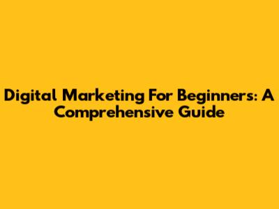 Digital Marketing For Beginners: A Comprehensive Guide