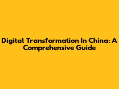 Digital Transformation In China: A Comprehensive Guide