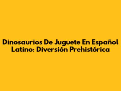 Dinosaurios De Juguete En Español Latino: Diversión Prehistórica