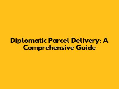 Diplomatic Parcel Delivery: A Comprehensive Guide