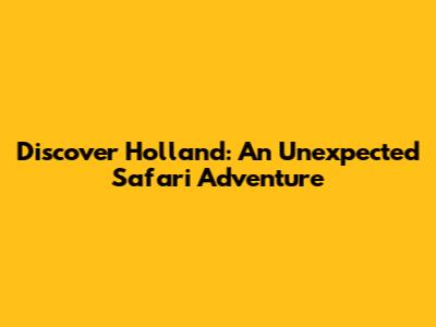 Discover Holland: An Unexpected Safari Adventure