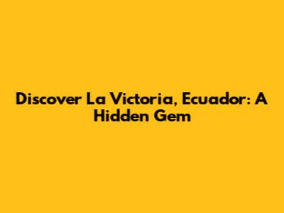 Discover La Victoria, Ecuador: A Hidden Gem