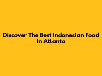 Discover The Best Indonesian Food In Atlanta