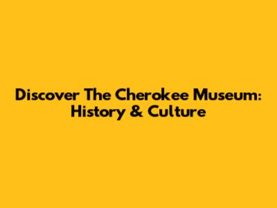 Discover The Cherokee Museum: History & Culture