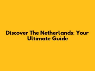 Discover The Netherlands: Your Ultimate Guide