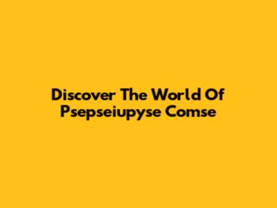 Discover The World Of Psepseiupyse Comse