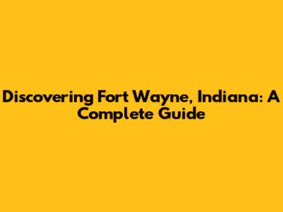Discovering Fort Wayne, Indiana: A Complete Guide