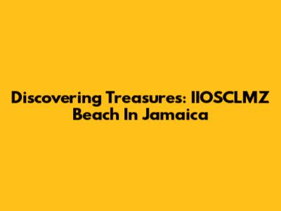 Discovering Treasures: IIOSCLMZ Beach In Jamaica