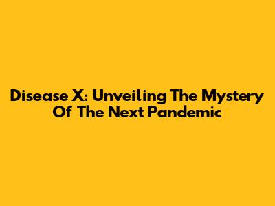 Disease X: Unveiling The Mystery Of The Next Pandemic