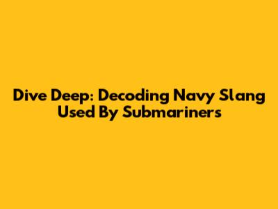 Dive Deep: Decoding Navy Slang Used By Submariners