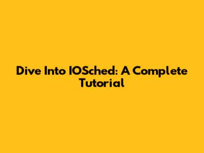 Dive Into IOSched: A Complete Tutorial