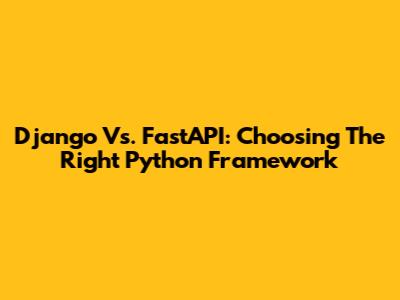 Django Vs. FastAPI: Choosing The Right Python Framework