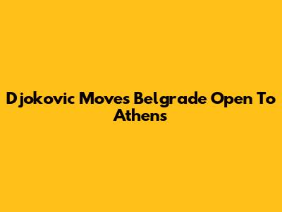Djokovic Moves Belgrade Open To Athens