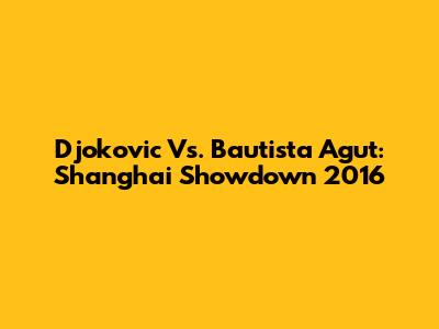 Djokovic Vs. Bautista Agut: Shanghai Showdown 2016