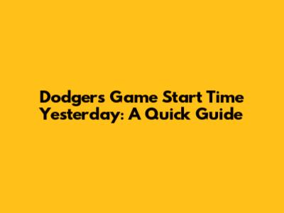Dodgers Game Start Time Yesterday: A Quick Guide