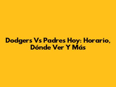 Dodgers Vs Padres Hoy: Horario, Dónde Ver Y Más