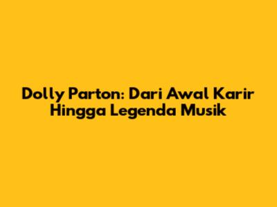 Dolly Parton: Dari Awal Karir Hingga Legenda Musik