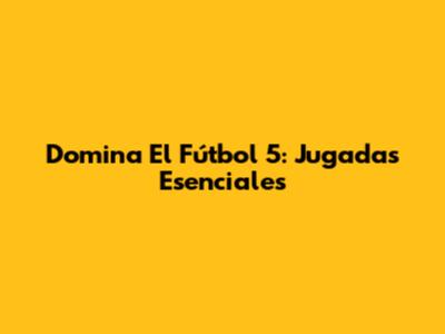 Domina El Fútbol 5: Jugadas Esenciales