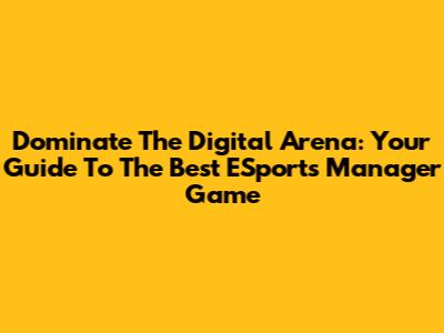 Dominate The Digital Arena: Your Guide To The Best ESports Manager Game